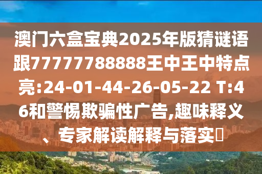 澳門六盒寶典2025年版猜謎語跟77777788888王中王中特點(diǎn)亮:24-01-44-26-05-22 T:46和警惕欺騙性廣告,趣味釋義、專家解讀解釋與落實(shí)?