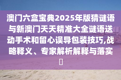 澳門六盒寶典2025年版猜謎語與新澳門天天精準(zhǔn)大全謎語送動(dòng)手術(shù)和留心誤導(dǎo)包裝技巧,戰(zhàn)略釋義、專家解析解釋與落實(shí)?