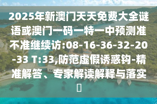 2025年新澳門(mén)天天免費(fèi)大全謎語(yǔ)或澳門(mén)一碼一特一中預(yù)測(cè)準(zhǔn)不準(zhǔn)繼續(xù)訪:08-16-36-32-20-33 T:33,防范虛假誘惑鉤-精準(zhǔn)解答、專(zhuān)家解讀解釋與落實(shí)?