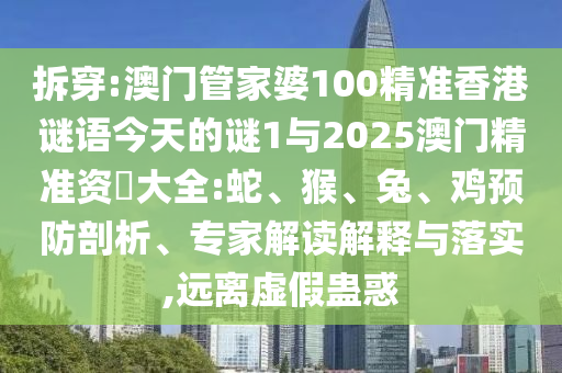 拆穿:澳門管家婆100精準香港謎語今天的謎1與2025澳門精準資枓大全:蛇、猴、兔、雞預防剖析、專家解讀解釋與落實,遠離虛假蠱惑