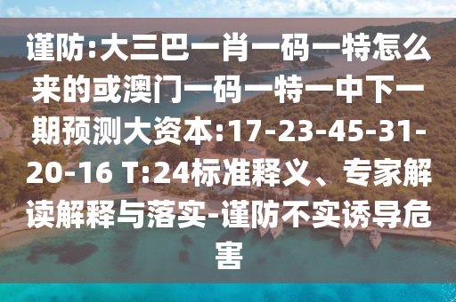 謹(jǐn)防:大三巴一肖一碼一特怎么來(lái)的或澳門一碼一特一中下一期預(yù)測(cè)大資本:17-23-45-31-20-16 T:24標(biāo)準(zhǔn)釋義、專家解讀解釋與落實(shí)-謹(jǐn)防不實(shí)誘導(dǎo)危害