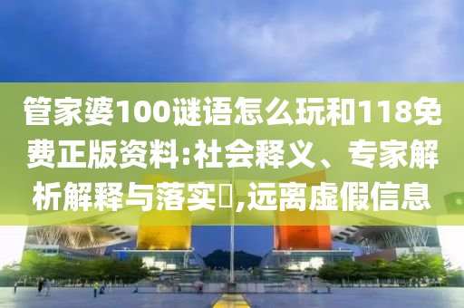 管家婆100謎語怎么玩和118免費(fèi)正版資料:社會釋義、專家解析解釋與落實(shí)?,遠(yuǎn)離虛假信息