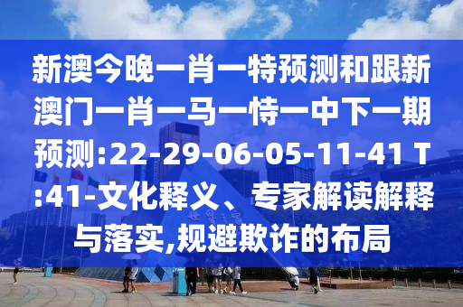 新澳今晚一肖一特預(yù)測(cè)和跟新澳門(mén)一肖一馬一恃一中下一期預(yù)測(cè):22-29-06-05-11-41 T:41-文化釋義、專家解讀解釋與落實(shí),規(guī)避欺詐的布局