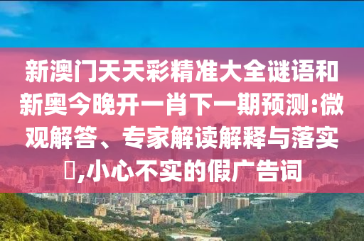 新澳門天天彩精準(zhǔn)大全謎語和新奧今晚開一肖下一期預(yù)測:微觀解答、專家解讀解釋與落實(shí)?,小心不實(shí)的假廣告詞