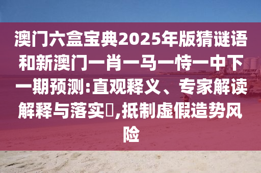 澳門六盒寶典2025年版猜謎語和新澳門一肖一馬一恃一中下一期預測:直觀釋義、專家解讀解釋與落實?,抵制虛假造勢風險