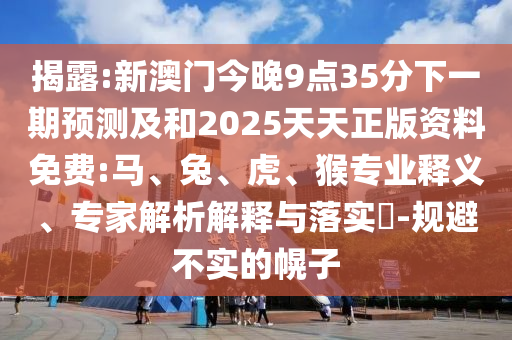 揭露:新澳門今晚9點35分下一期預測及和2025天天正版資料免費:馬、兔、虎、猴專業(yè)釋義、專家解析解釋與落實?-規(guī)避不實的幌子