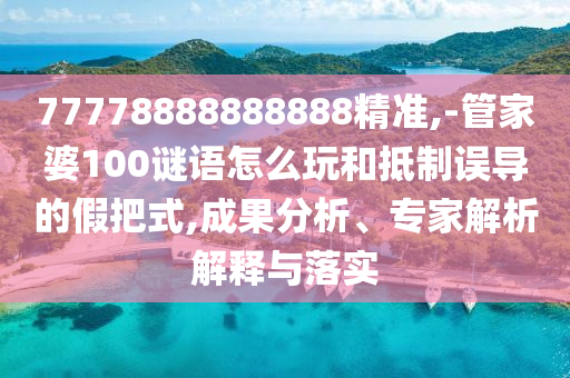 77778888888888精準(zhǔn),-管家婆100謎語怎么玩和抵制誤導(dǎo)的假把式,成果分析、專家解析解釋與落實