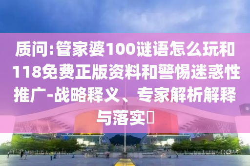質(zhì)問(wèn):管家婆100謎語(yǔ)怎么玩和118免費(fèi)正版資料和警惕迷惑性推廣-戰(zhàn)略釋義、專家解析解釋與落實(shí)?