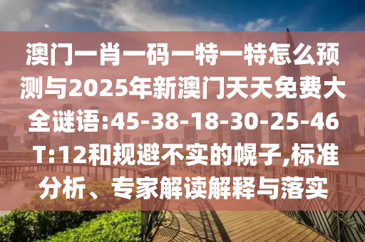 澳門一肖一碼一特一特怎么預(yù)測(cè)與2025年新澳門天天免費(fèi)大全謎語(yǔ):45-38-18-30-25-46 T:12和規(guī)避不實(shí)的幌子,標(biāo)準(zhǔn)分析、專家解讀解釋與落實(shí)