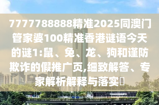 7777788888精準2025同澳門管家婆100精準香港謎語今天的謎1:鼠、兔、龍、狗和謹防欺詐的假推廣頁,細致解答、專家解析解釋與落實?
