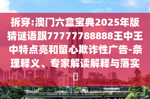 拆穿:澳門六盒寶典2025年版猜謎語跟77777788888王中王中特點亮和留心欺詐性廣告-條理釋義、專家解讀解釋與落實?