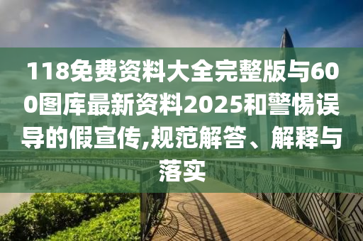 118免費(fèi)資料大全完整版與600圖庫(kù)最新資料2025和警惕誤導(dǎo)的假宣傳,規(guī)范解答、解釋與落實(shí)