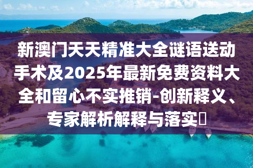 新澳門天天精準(zhǔn)大全謎語送動(dòng)手術(shù)及2025年最新免費(fèi)資料大全和留心不實(shí)推銷-創(chuàng)新釋義、專家解析解釋與落實(shí)?