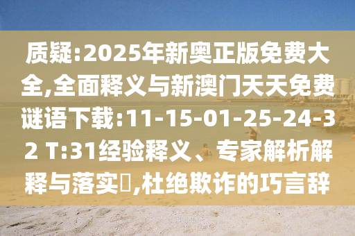 質(zhì)疑:2025年新奧正版免費(fèi)大全,全面釋義與新澳門天天免費(fèi)謎語(yǔ)下載:11-15-01-25-24-32 T:31經(jīng)驗(yàn)釋義、專家解析解釋與落實(shí)?,杜絕欺詐的巧言辭
