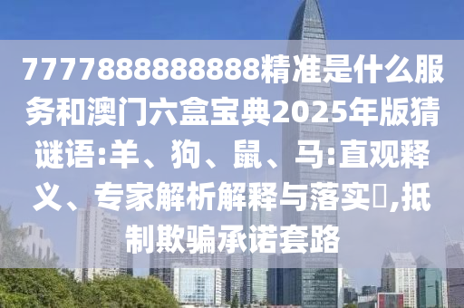 7777888888888精準(zhǔn)是什么服務(wù)和澳門六盒寶典2025年版猜謎語(yǔ):羊、狗、鼠、馬:直觀釋義、專家解析解釋與落實(shí)?,抵制欺騙承諾套路