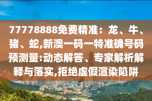 77778888免費(fèi)精準(zhǔn)：龍、牛、豬、蛇,新澳一碼一特準(zhǔn)確號碼預(yù)測量:動態(tài)解答、專家解析解釋與落實(shí),拒絕虛假渲染陷阱