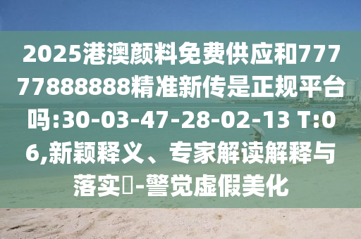 2025港澳顏料免費(fèi)供應(yīng)和77777888888精準(zhǔn)新傳是正規(guī)平臺嗎:30-03-47-28-02-13 T:06,新穎釋義、專家解讀解釋與落實(shí)?-警覺虛假美化