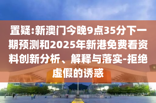 置疑:新澳門今晚9點35分下一期預(yù)測和2025年新港免費看資料創(chuàng)新分析、解釋與落實-拒絕虛假的誘惑