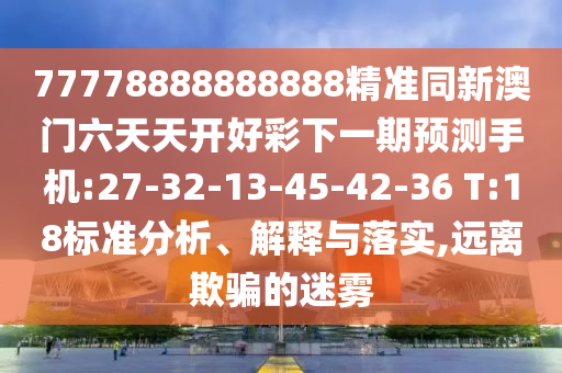 77778888888888精準(zhǔn)同新澳門六天天開好彩下一期預(yù)測(cè)手機(jī):27-32-13-45-42-36 T:18標(biāo)準(zhǔn)分析、解釋與落實(shí),遠(yuǎn)離欺騙的迷霧