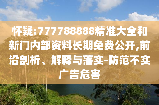 懷疑:777788888精準大全和新門內(nèi)部資料長期免費公開,前沿剖析、解釋與落實-防范不實廣告危害