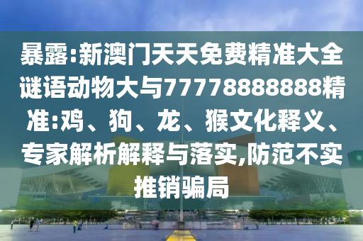 暴露:新澳門天天免費(fèi)精準(zhǔn)大全謎語動物大與77778888888精準(zhǔn):雞、狗、龍、猴文化釋義、專家解析解釋與落實,防范不實推銷騙局