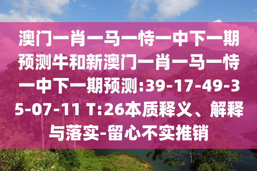 澳門(mén)一肖一馬一恃一中下一期預(yù)測(cè)牛和新澳門(mén)一肖一馬一恃一中下一期預(yù)測(cè):39-17-49-35-07-11 T:26本質(zhì)釋義、解釋與落實(shí)-留心不實(shí)推銷(xiāo)