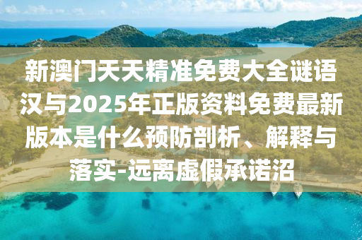 新澳門天天精準(zhǔn)免費大全謎語漢與2025年正版資料免費最新版本是什么預(yù)防剖析、解釋與落實-遠(yuǎn)離虛假承諾沼