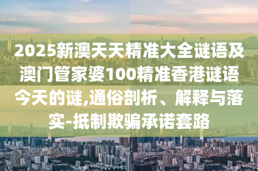 2025新澳天天精準(zhǔn)大全謎語及澳門管家婆100精準(zhǔn)香港謎語今天的謎,通俗剖析、解釋與落實-抵制欺騙承諾套路