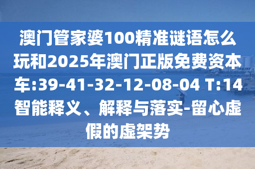 澳門管家婆100精準(zhǔn)謎語(yǔ)怎么玩和2025年澳門正版免費(fèi)資本車:39-41-32-12-08-04 T:14智能釋義、解釋與落實(shí)-留心虛假的虛架勢(shì)