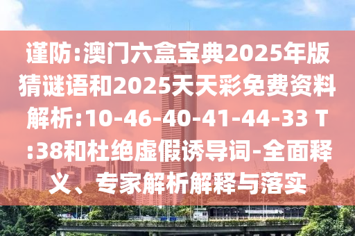 謹(jǐn)防:澳門六盒寶典2025年版猜謎語和2025天天彩免費(fèi)資料解析:10-46-40-41-44-33 T:38和杜絕虛假誘導(dǎo)詞-全面釋義、專家解析解釋與落實(shí)