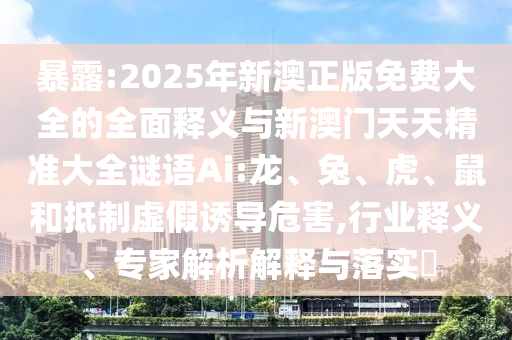 暴露:2025年新澳正版免費(fèi)大全的全面釋義與新澳門(mén)天天精準(zhǔn)大全謎語(yǔ)Ai:龍、兔、虎、鼠和抵制虛假誘導(dǎo)危害,行業(yè)釋義、專家解析解釋與落實(shí)?