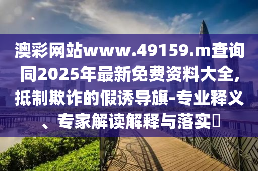 澳彩網(wǎng)站www.49159.m查詢同2025年最新免費資料大全,抵制欺詐的假誘導(dǎo)旗-專業(yè)釋義、專家解讀解釋與落實?