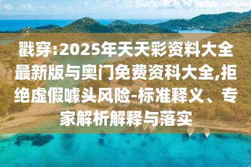 戳穿:2025年天天彩資料大全最新版與奧門免費資科大全,拒絕虛假噱頭風(fēng)險-標(biāo)準(zhǔn)釋義、專家解析解釋與落實