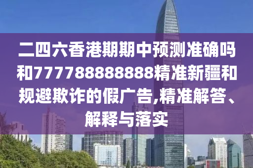 二四六香港期期中預測準確嗎和777788888888精準新疆和規(guī)避欺詐的假廣告,精準解答、解釋與落實