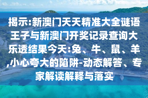 揭示:新澳門天天精準大全謎語王子與新澳門開獎記錄查詢大樂透結果今天:兔、牛、鼠、羊,小心夸大的陷阱-動態(tài)解答、專家解讀解釋與落實