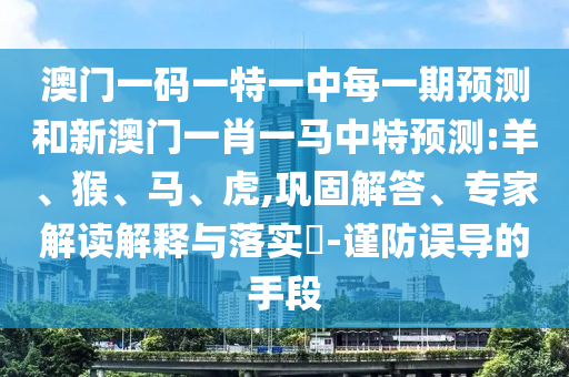 澳門一碼一特一中每一期預(yù)測(cè)和新澳門一肖一馬中特預(yù)測(cè):羊、猴、馬、虎,鞏固解答、專家解讀解釋與落實(shí)?-謹(jǐn)防誤導(dǎo)的手段