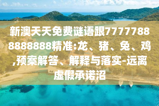 新澳天天免費謎語跟77777888888888精準:龍、豬、兔、雞,預案解答、解釋與落實-遠離虛假承諾沼