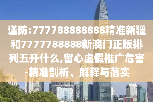 謹防:777788888888精準新疆和7777788888新澳門正版排列五開什么,留心虛假推廣危害-精準剖析、解釋與落實