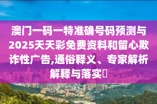 澳門一碼一特準(zhǔn)確號碼預(yù)測與2025天天彩免費(fèi)資料和留心欺詐性廣告,通俗釋義、專家解析解釋與落實(shí)?