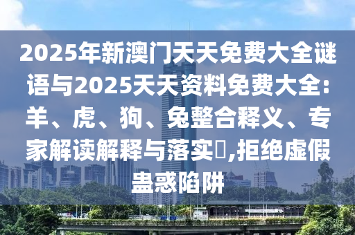 2025年新澳門天天免費(fèi)大全謎語(yǔ)與2025天天資料免費(fèi)大全:羊、虎、狗、兔整合釋義、專家解讀解釋與落實(shí)?,拒絕虛假蠱惑陷阱