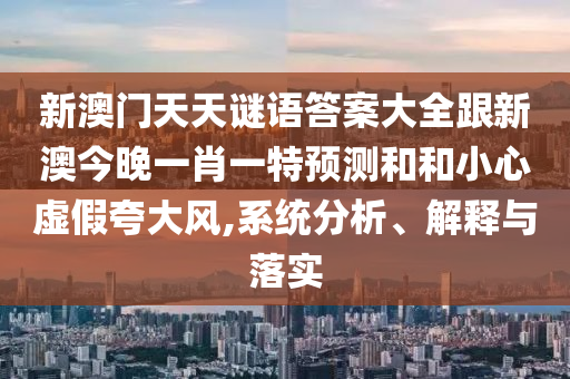 新澳門天天謎語答案大全跟新澳今晚一肖一特預(yù)測和和小心虛假夸大風(fēng),系統(tǒng)分析、解釋與落實(shí)