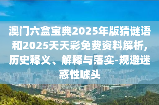 澳門六盒寶典2025年版猜謎語和2025天天彩免費資料解析,歷史釋義、解釋與落實-規(guī)避迷惑性噱頭