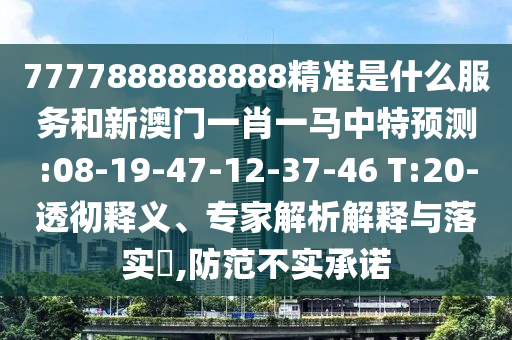7777888888888精準(zhǔn)是什么服務(wù)和新澳門(mén)一肖一馬中特預(yù)測(cè):08-19-47-12-37-46 T:20-透徹釋義、專(zhuān)家解析解釋與落實(shí)?,防范不實(shí)承諾