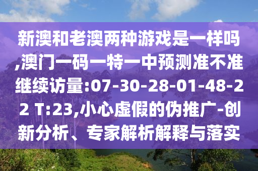 新澳和老澳兩種游戲是一樣嗎,澳門一碼一特一中預(yù)測準不準繼續(xù)訪量:07-30-28-01-48-22 T:23,小心虛假的偽推廣-創(chuàng)新分析、專家解析解釋與落實