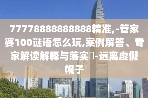 77778888888888精準(zhǔn),-管家婆100謎語怎么玩,案例解答、專家解讀解釋與落實?-遠(yuǎn)離虛假幌子