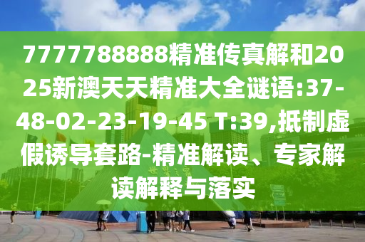 7777788888精準(zhǔn)傳真解和2025新澳天天精準(zhǔn)大全謎語:37-48-02-23-19-45 T:39,抵制虛假誘導(dǎo)套路-精準(zhǔn)解讀、專家解讀解釋與落實(shí)