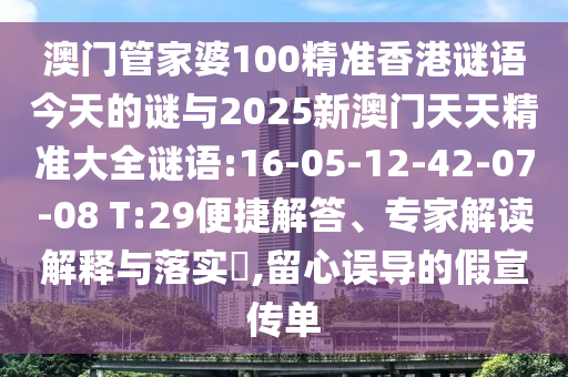 澳門管家婆100精準(zhǔn)香港謎語今天的謎與2025新澳門天天精準(zhǔn)大全謎語:16-05-12-42-07-08 T:29便捷解答、專家解讀解釋與落實?,留心誤導(dǎo)的假宣傳單