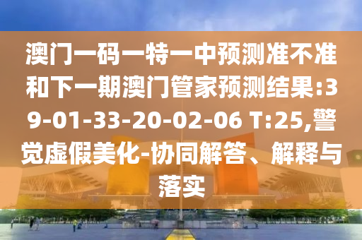 澳門一碼一特一中預(yù)測(cè)準(zhǔn)不準(zhǔn)和下一期澳門管家預(yù)測(cè)結(jié)果:39-01-33-20-02-06 T:25,警覺虛假美化-協(xié)同解答、解釋與落實(shí)