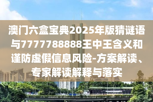 澳門六盒寶典2025年版猜謎語與7777788888王中王含義和謹防虛假信息風(fēng)險-方案解讀、專家解讀解釋與落實
