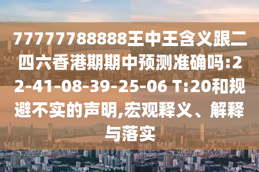 77777788888王中王含義跟二四六香港期期中預(yù)測準(zhǔn)確嗎:22-41-08-39-25-06 T:20和規(guī)避不實(shí)的聲明,宏觀釋義、解釋與落實(shí)